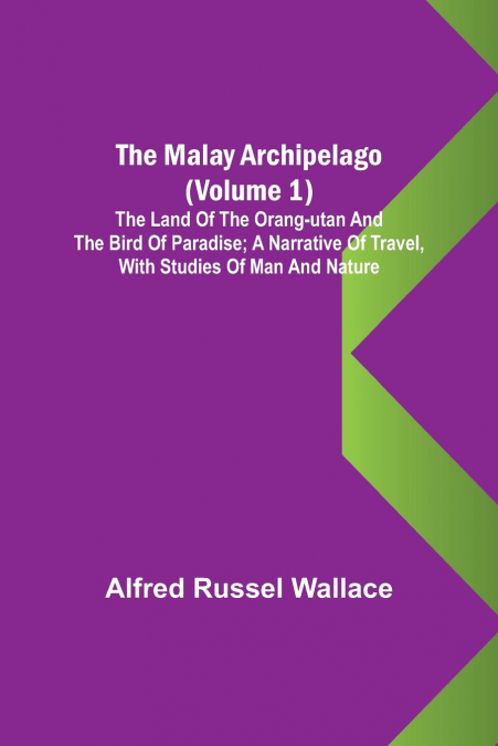 The Malay Archipelago (Volume 1); The Land of the Orang-utan and the Bird of Paradise; A Narrative of Travel, with Studies of Man and Nature