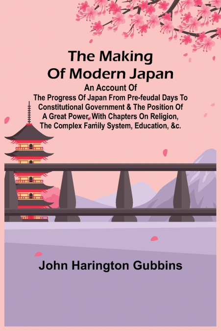 The Making of Modern Japan; An Account of the Progress of Japan from Pre-feudal Days to Constitutional Government & the Position of a Great Power, With Chapters on Religion, the Complex Family System,