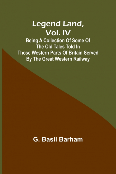 Legend Land, Vol. IV; Being a Collection of Some of the Old Tales Told in Those Western Parts of Britain Served by the Great Western Railway