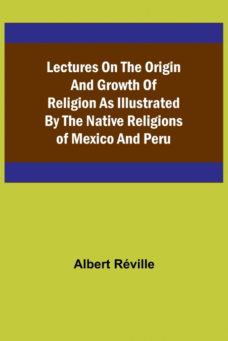 Lectures on the Origin and Growth of Religion as Illustrated by the Native Religions of Mexico and Peru