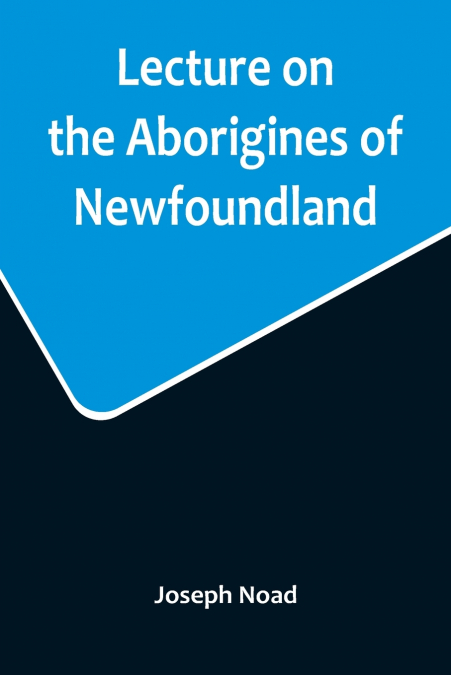 Lecture on the Aborigines of Newfoundland; Delivered Before the Mechanics’ Institute, at St. John’s, Newfoundland, on Monday, 17th January, 1859