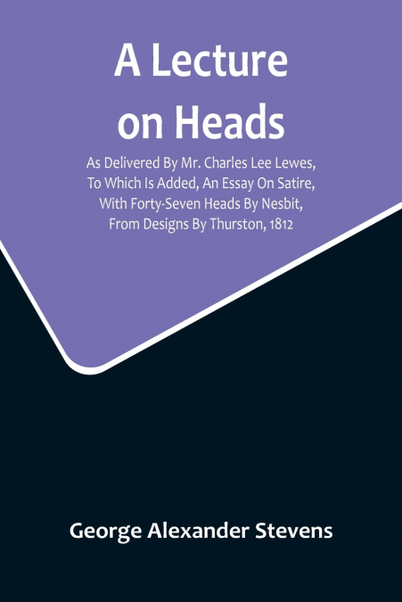 A Lecture On Heads; As Delivered By Mr. Charles Lee Lewes, To Which Is Added, An Essay On Satire, With Forty-Seven Heads By Nesbit, From Designs By Thurston, 1812