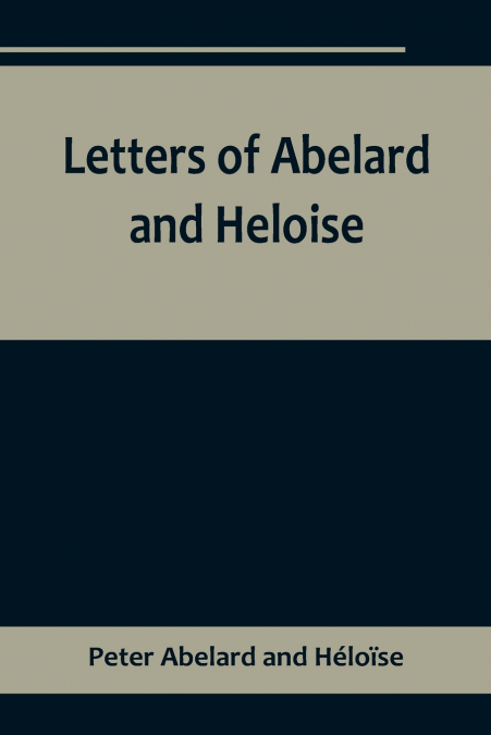 Letters of Abelard and Heloise,To which is prefix’d a particular account of their lives, amours, and misfortunes