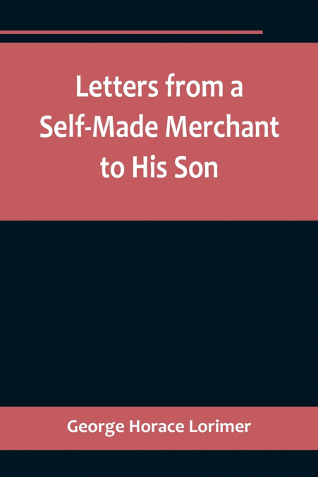 Letters from a Self-Made Merchant to His Son ;Being the Letters written by John Graham, Head of the House of Graham & Company, Pork-Packers in Chicago, familiarly known on ’Change as 'Old Gorgon Graha