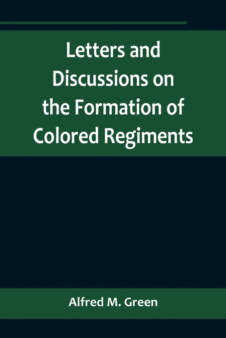 Letters and Discussions on the Formation of Colored Regiments,and the Duty of the Colored People in Regard to the Great Slaveholders’ Rebellion, in the United States of America