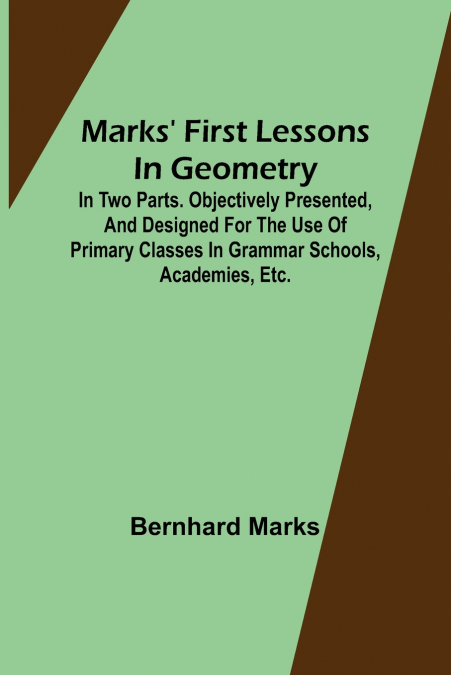 Marks’ first lessons in geometry; In two parts. Objectively presented, and designed for the use of primary classes in grammar schools, academies, etc.