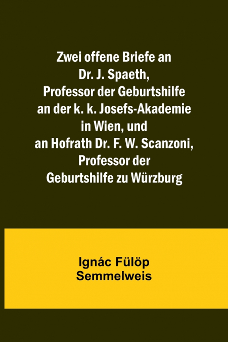 Zwei offene Briefe an Dr. J. Spaeth, Professor der Geburtshilfe an der k. k. Josefs-Akademie in Wien, und an Hofrath Dr. F. W. Scanzoni, Professor der Geburtshilfe zu Würzburg