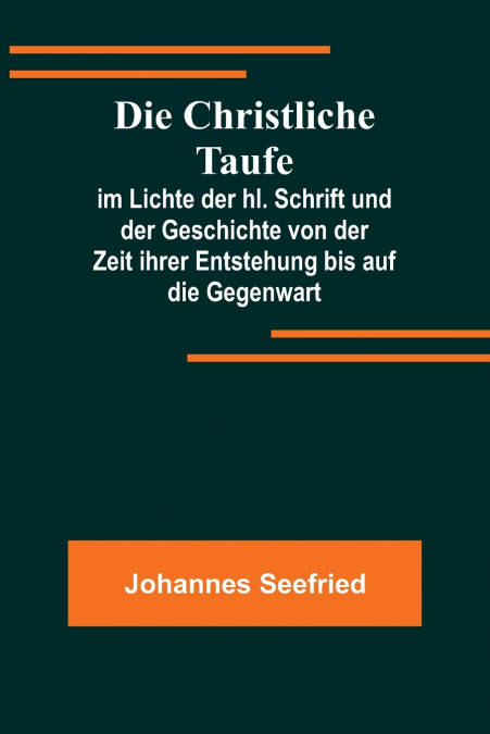 Die Christliche Taufe; im Lichte der hl. Schrift und der Geschichte von der Zeit ihrer Entstehung bis auf die Gegenwart