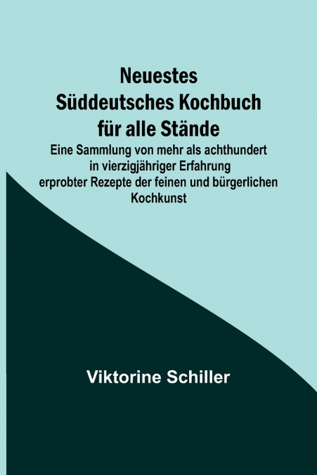 Neuestes Süddeutsches Kochbuch für alle Stände; Eine Sammlung von mehr als achthundert in vierzigjähriger Erfahrung erprobter Rezepte der feinen und bürgerlichen Kochkunst