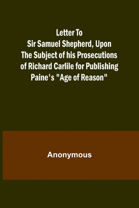 Letter To Sir Samuel Shepherd, Upon the Subject of his Prosecutions of Richard Carlile for Publishing Paine’s 'Age of Reason'