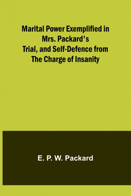 Marital Power Exemplified in Mrs. Packard’s Trial, and Self-Defence from the Charge of Insanity