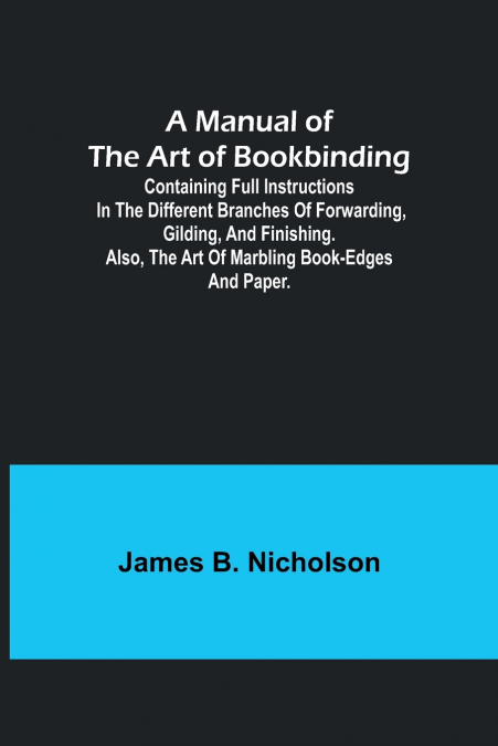 A Manual of the Art of Bookbinding; Containing full instructions in the different branches of forwarding, gilding, and finishing. Also, the art of marbling book-edges and paper.