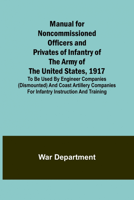 Manual for Noncommissioned Officers and Privates of Infantry of the Army of the United States, 1917; To be used by Engineer companies (dismounted) and Coast Artillery companies for Infantry instructio