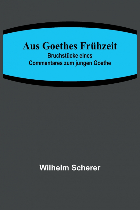 Aus Goethes Frühzeit; Bruchstücke eines Commentares zum jungen Goethe