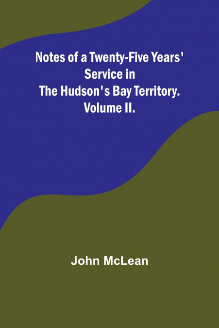 Notes of a Twenty-Five Years’ Service in the Hudson’s Bay Territory. Volume II.