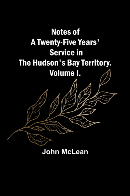 Notes of a Twenty-Five Years’ Service in the Hudson’s Bay Territory. Volume I.