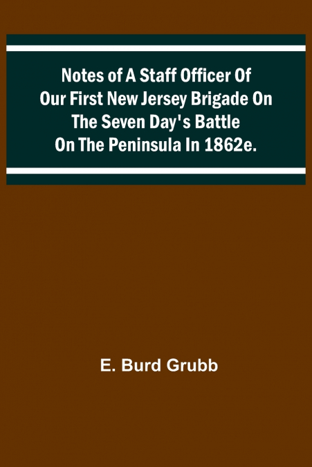 Notes of a staff officer of our First New Jersey Brigade on the Seven Day’s Battle on the peninsula in 1862