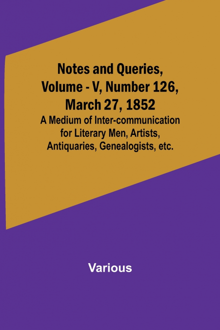 Notes and Queries, Vol. V, Number 126, March 27, 1852 ; A Medium of Inter-communication for Literary Men, Artists, Antiquaries, Genealogists, etc.