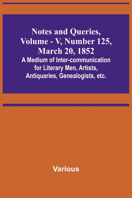 Notes and Queries, Vol. V, Number 125, March 20, 1852 ; A Medium of Inter-communication for Literary Men, Artists, Antiquaries, Genealogists, etc.