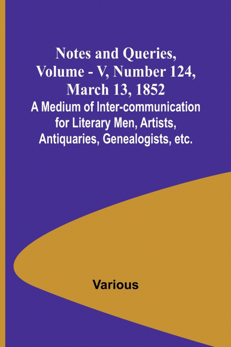 Notes and Queries, Vol. V, Number 124, March 13, 1852 ; A Medium of Inter-communication for Literary Men, Artists, Antiquaries, Genealogists, etc.