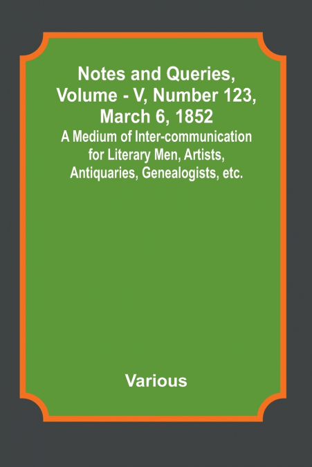 Notes and Queries, Vol. V, Number 123, March 6, 1852 ; A Medium of Inter-communication for Literary Men, Artists, Antiquaries, Genealogists, etc.