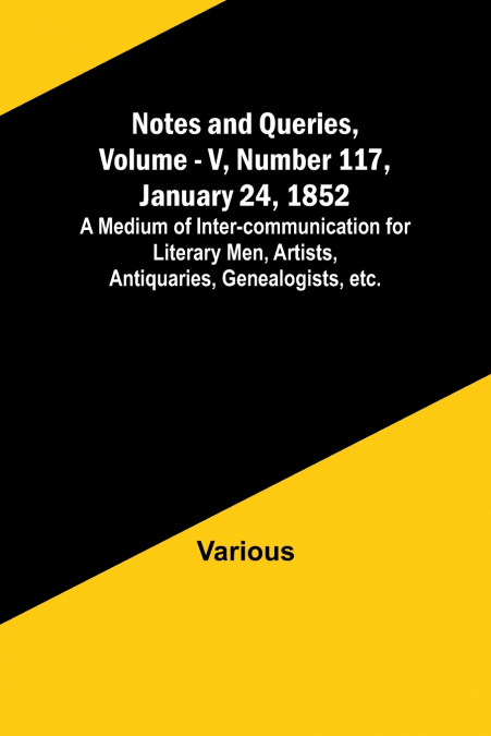 Notes and Queries, Vol. V, Number 117, January 24, 1852 ; A Medium of Inter-communication for Literary Men, Artists, Antiquaries, Genealogists, etc.