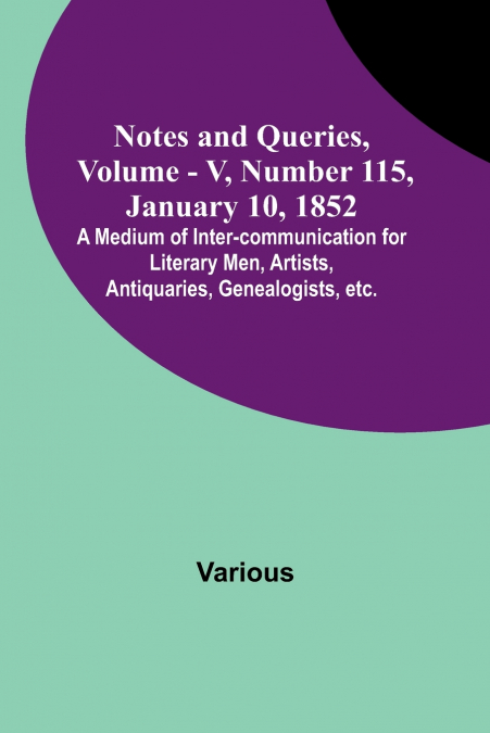 Notes and Queries, Vol. V, Number 115, January 10, 1852 ; A Medium of Inter-communication for Literary Men, Artists, Antiquaries, Genealogists, etc.