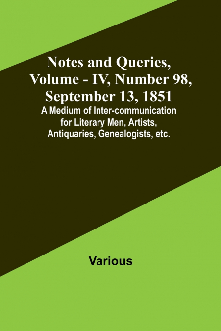 Notes and Queries, Vol. IV, Number 98, September 13, 1851 ; A Medium of Inter-communication for Literary Men, Artists, Antiquaries, Genealogists, etc.