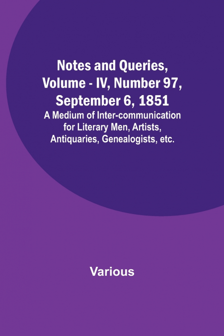 Notes and Queries, Vol. IV, Number 97, September 6, 1851 ; A Medium of Inter-communication for Literary Men, Artists, Antiquaries, Genealogists, etc.