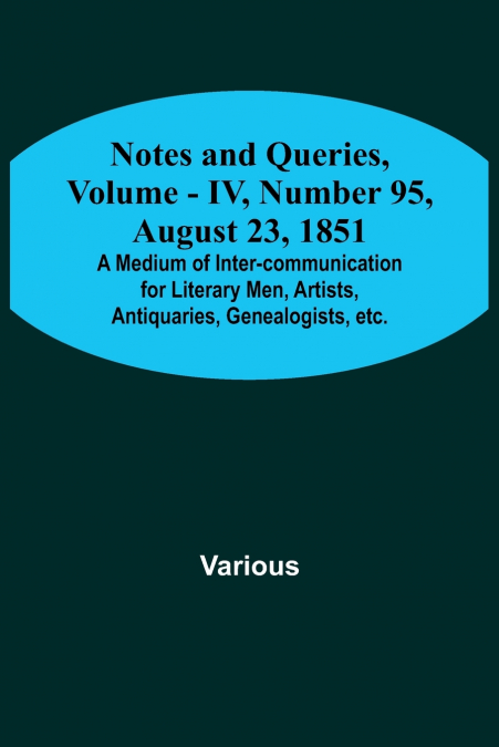 Notes and Queries, Vol. IV, Number 95, August 23, 1851 ; A Medium of Inter-communication for Literary Men, Artists, Antiquaries, Genealogists, etc.