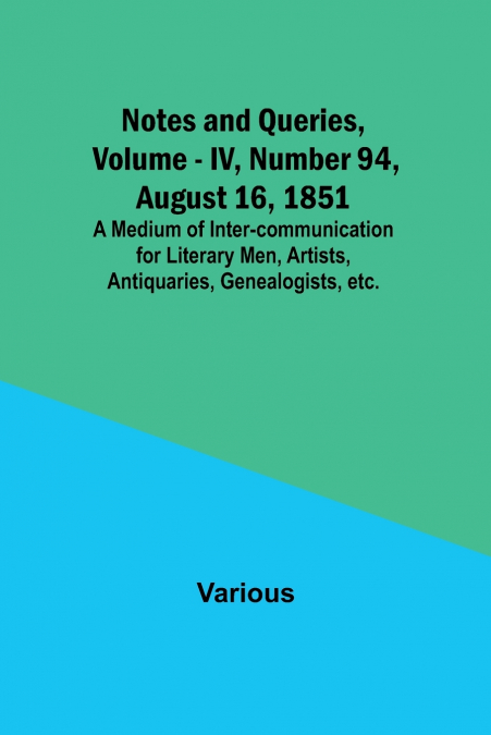 Notes and Queries, Vol. IV, Number 94, August 16, 1851 ; A Medium of Inter-communication for Literary Men, Artists, Antiquaries, Genealogists, etc.