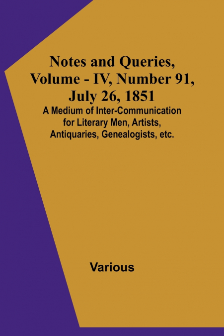 Notes and Queries, Vol. IV, Number 91, July 26, 1851 ; A Medium of Inter-communication for Literary Men, Artists, Antiquaries, Genealogists, etc.