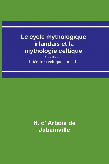 Le cycle mythologique irlandais et la mythologie celtique; Cours de littérature celtique, tome II