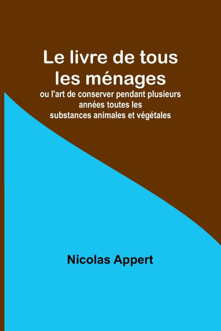 Le livre de tous les ménages; ou l’art de conserver pendant plusieurs années toutes les substances animales et végétales
