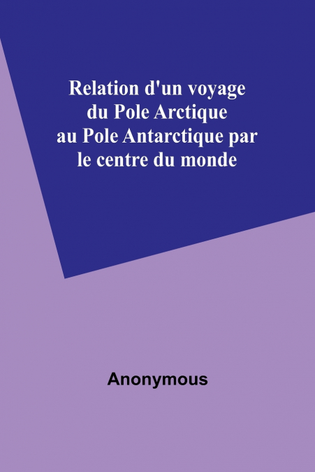 Relation d’un voyage du Pole Arctique au Pole Antarctique par le centre du monde