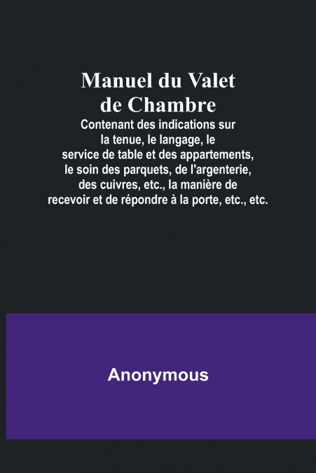Manuel du Valet de Chambre; Contenant des indications sur la tenue, le langage, le service de table et des appartements, le soin des parquets, de l’argenterie, des cuivres, etc., la manière de recevoi