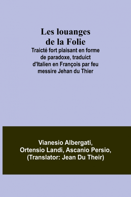 Les louanges de la Folie; Traicté fort plaisant en forme de paradoxe, traduict d’Italien en François par feu messire Jehan du Thier