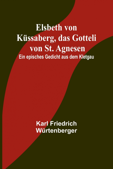Elsbeth von Küssaberg, das Gotteli von St. Agnesen; Ein episches Gedicht aus dem Kletgau