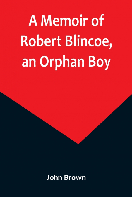 A Memoir of Robert Blincoe, an Orphan Boy; Sent from the workhouse of St. Pancras, London, at seven years of age, to endure the horrors of a cotton-mill, through his infancy and youth, with a minute d