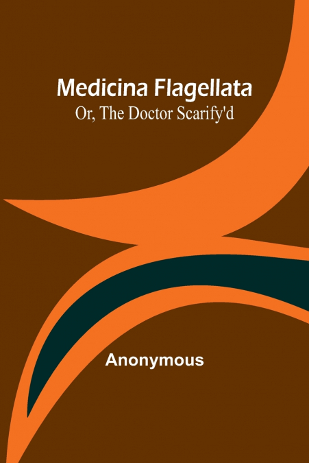 Medicina Flagellata; Or, The Doctor Scarify’d