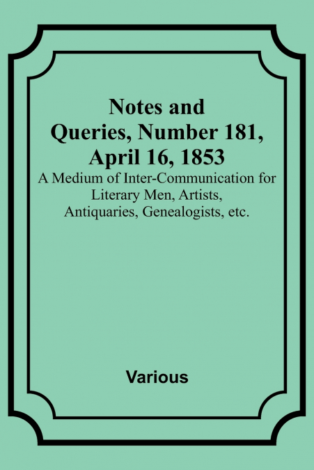 Notes and Queries, Number 181, April 16, 1853 ; A Medium of Inter-communication for Literary Men, Artists, Antiquaries, Genealogists, etc.