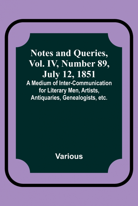 Notes and Queries, Vol. IV, Number 89, July 12, 1851 ; A Medium of Inter-communication for Literary Men, Artists, Antiquaries, Genealogists, etc.