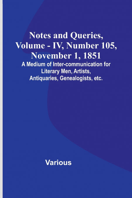 Notes and Queries, Vol. IV, Number 105, November 1, 1851 ; A Medium of Inter-communication for Literary Men, Artists, Antiquaries, Genealogists, etc.