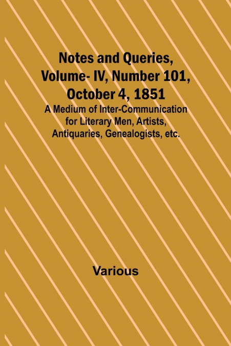 Notes and Queries, Vol. IV, Number 101, October 4, 1851 ; A Medium of Inter-communication for Literary Men, Artists, Antiquaries, Genealogists, etc.