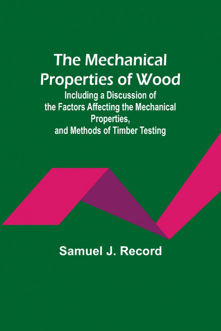 The Mechanical Properties of Wood; Including a Discussion of the Factors Affecting the Mechanical Properties, and Methods of Timber Testing