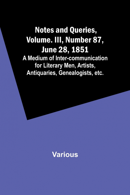 Notes and Queries, Vol. III, Number 87, June 28, 1851 ; A Medium of Inter-communication for Literary Men, Artists, Antiquaries, Genealogists, etc.