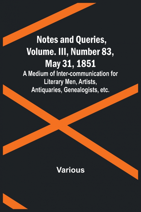 Notes and Queries, Vol. III, Number 83, May 31, 1851 ; A Medium of Inter-communication for Literary Men, Artists, Antiquaries, Genealogists, etc.