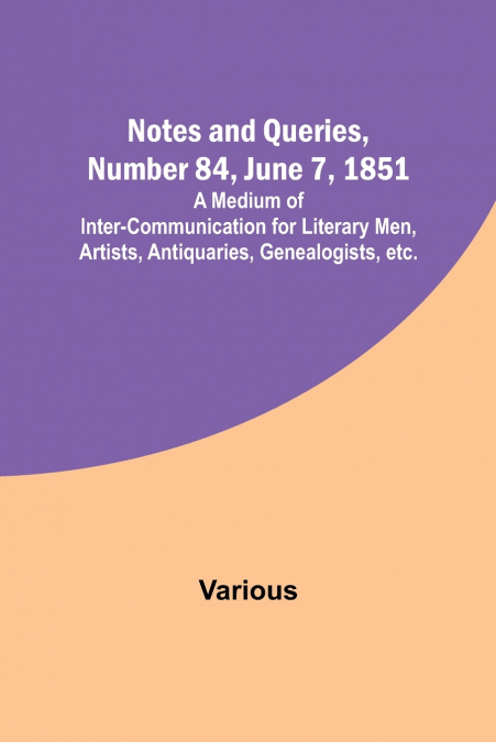 Notes and Queries, Number 84, June 7, 1851 ; A Medium of Inter-communication for Literary Men, Artists, Antiquaries, Genealogists, etc.