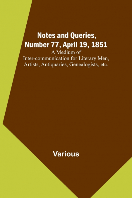 Notes and Queries, Number 77, April 19, 1851 ; A Medium of Inter-communication for Literary Men, Artists, Antiquaries, Genealogists, etc.