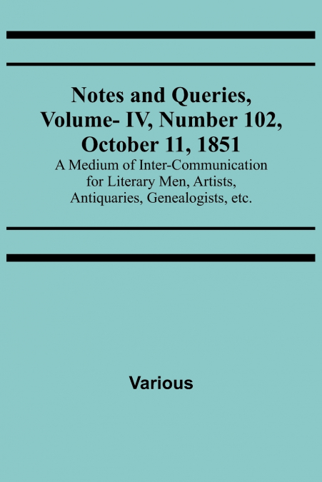 Notes and Queries, Vol. IV, Number 102, October 11, 1851 ; A Medium of Inter-communication for Literary Men, Artists, Antiquaries, Genealogists, etc.